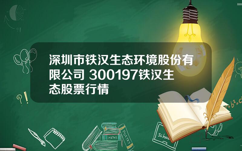 深圳市铁汉生态环境股份有限公司 300197铁汉生态股票行情
